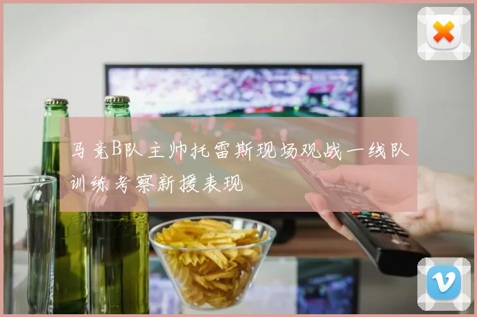 马竞B队主帅托雷斯现场观战一线队训练考察新援表现