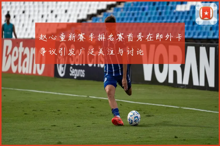 赵心童新赛季排名赛首秀在即外卡争议引发广泛关注与讨论