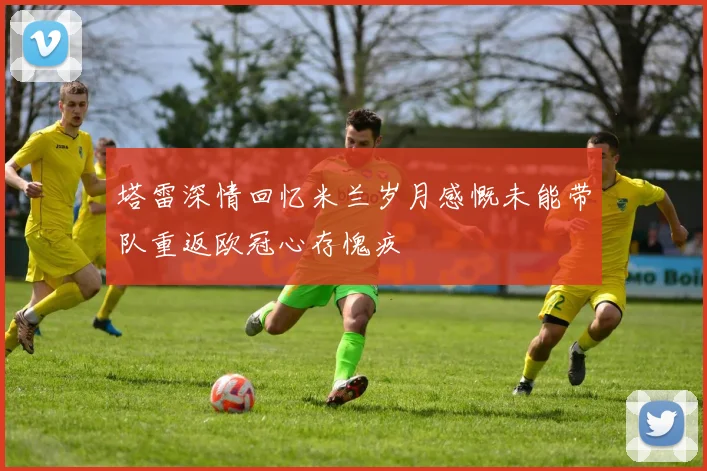 塔雷深情回忆米兰岁月感慨未能带队重返欧冠心存愧疚