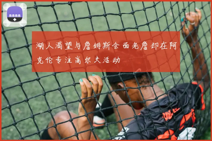 湖人渴望与詹姆斯会面老詹却在阿克伦专注高尔夫活动