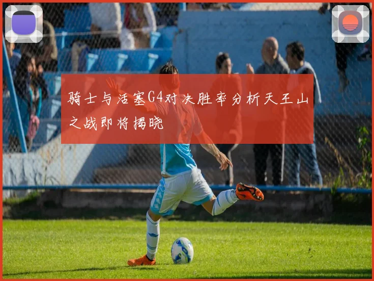 骑士与活塞G4对决胜率分析天王山之战即将揭晓