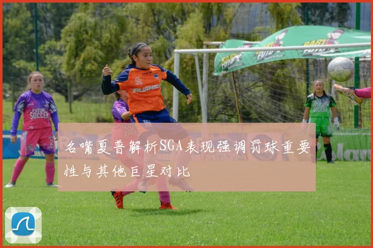 名嘴夏普解析SGA表现强调罚球重要性与其他巨星对比
