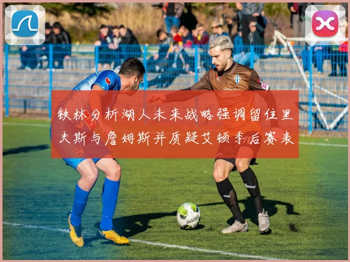 铁林分析湖人未来战略强调留住里夫斯与詹姆斯并质疑艾顿季后赛表现