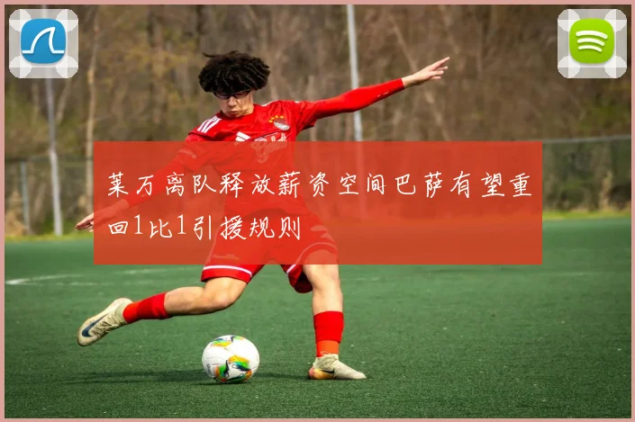 莱万离队释放薪资空间巴萨有望重回1比1引援规则