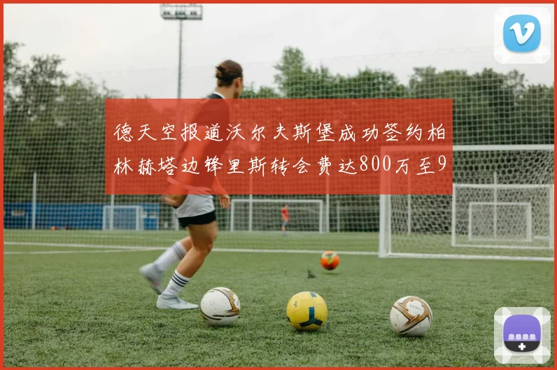 德天空报道沃尔夫斯堡成功签约柏林赫塔边锋里斯转会费达800万至900万欧元