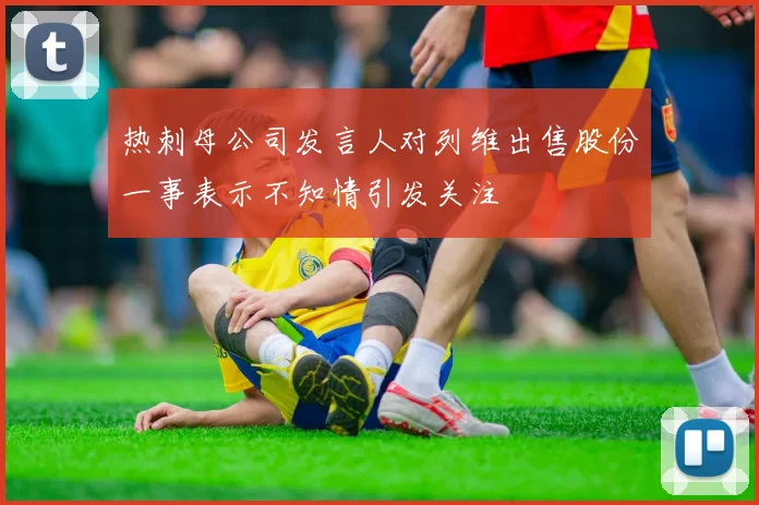 热刺母公司发言人对列维出售股份一事表示不知情引发关注