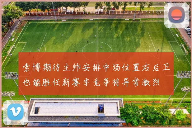 索博期待主帅安排中场位置右后卫也能胜任新赛季竞争将异常激烈