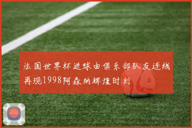 法国世界杯进球由俱乐部队友连线再现1998阿森纳辉煌时刻