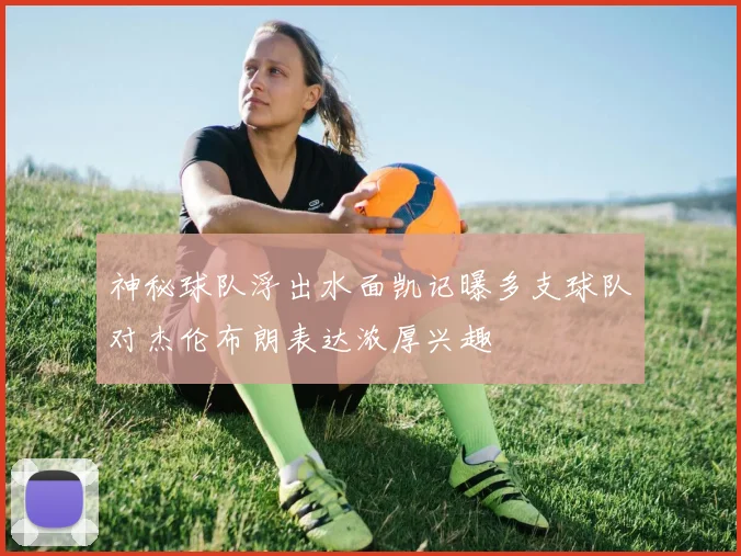 神秘球队浮出水面凯记曝多支球队对杰伦布朗表达浓厚兴趣
