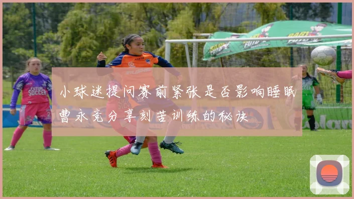 小球迷提问赛前紧张是否影响睡眠曹永竞分享刻苦训练的秘诀