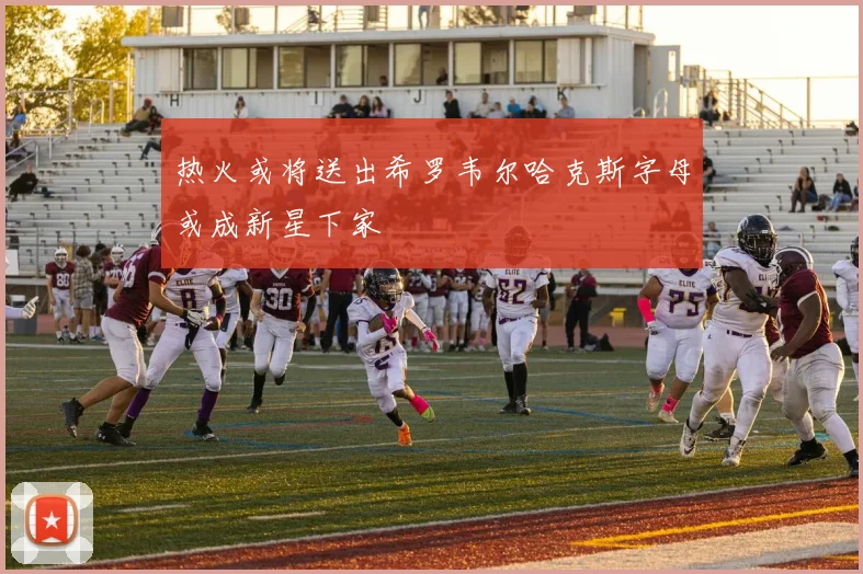 热火或将送出希罗韦尔哈克斯字母或成新星下家