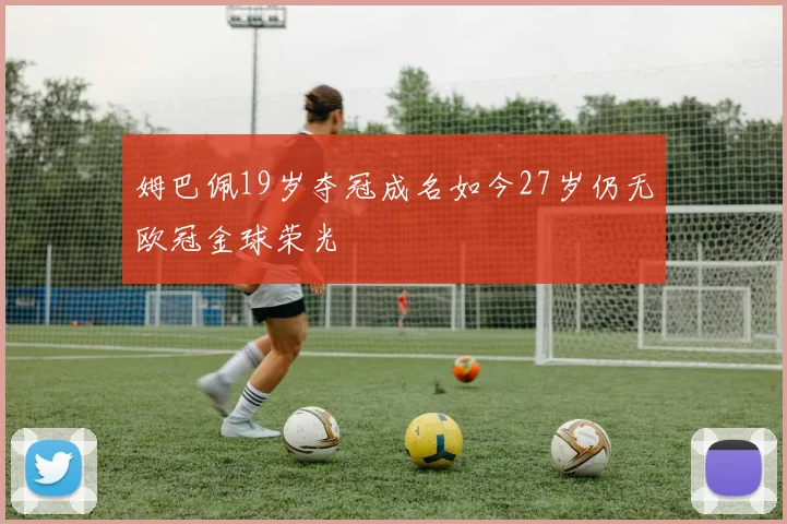 姆巴佩19岁夺冠成名如今27岁仍无欧冠金球荣光