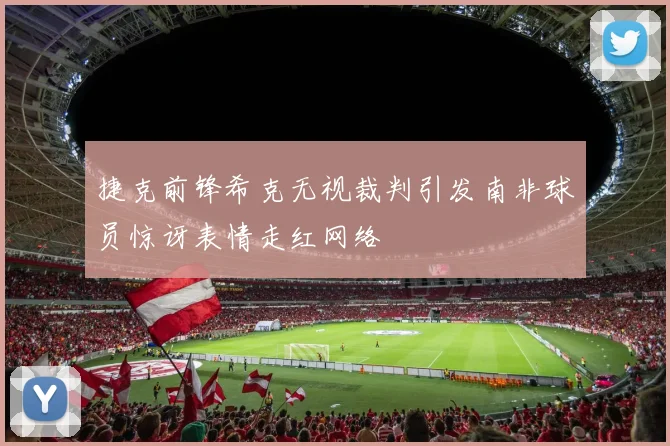 捷克前锋希克无视裁判引发南非球员惊讶表情走红网络