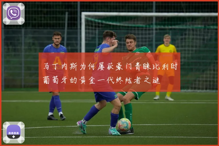 马丁内斯为何屡获豪门青睐比利时葡萄牙的黄金一代终结者之谜