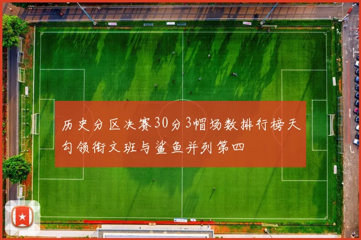 历史分区决赛30分3帽场数排行榜天勾领衔文班与鲨鱼并列第四