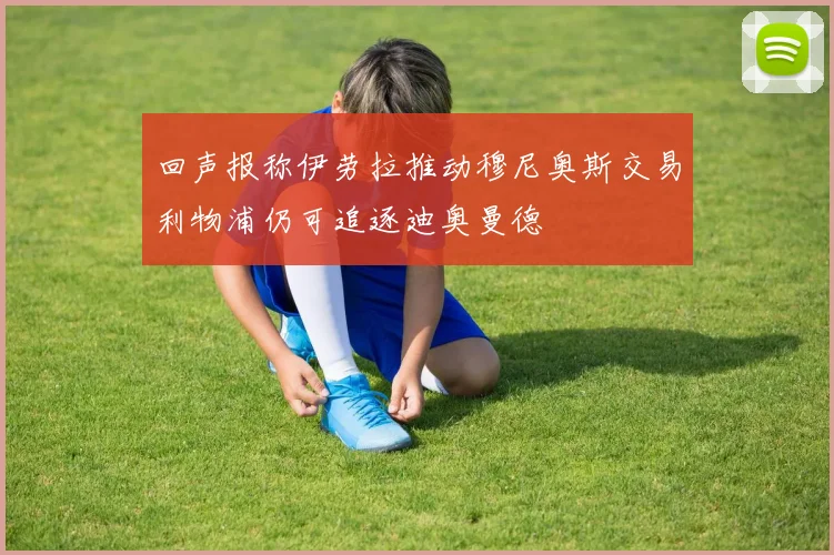回声报称伊劳拉推动穆尼奥斯交易利物浦仍可追逐迪奥曼德
