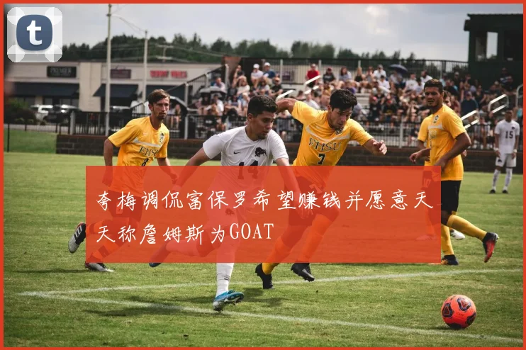 夸梅调侃富保罗希望赚钱并愿意天天称詹姆斯为GOAT