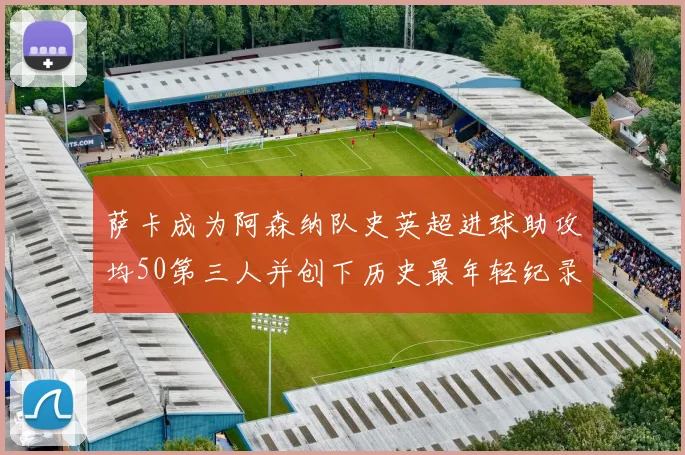 萨卡成为阿森纳队史英超进球助攻均50第三人并创下历史最年轻纪录
