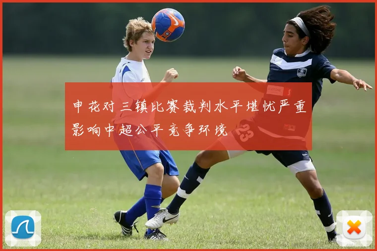 申花对三镇比赛裁判水平堪忧严重影响中超公平竞争环境