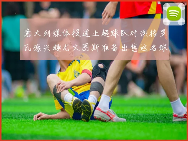 意大利媒体报道土超球队对热格罗瓦感兴趣尤文图斯准备出售这名球员