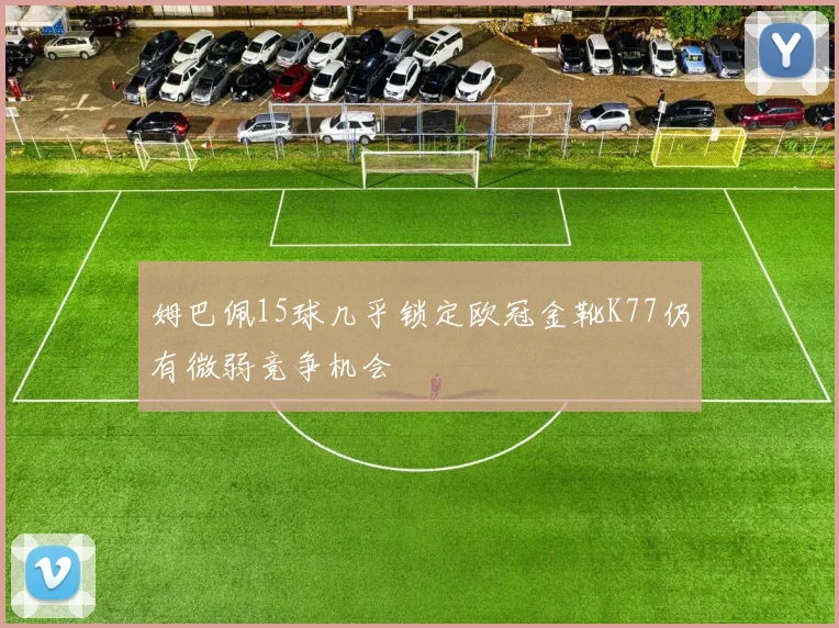 姆巴佩15球几乎锁定欧冠金靴K77仍有微弱竞争机会