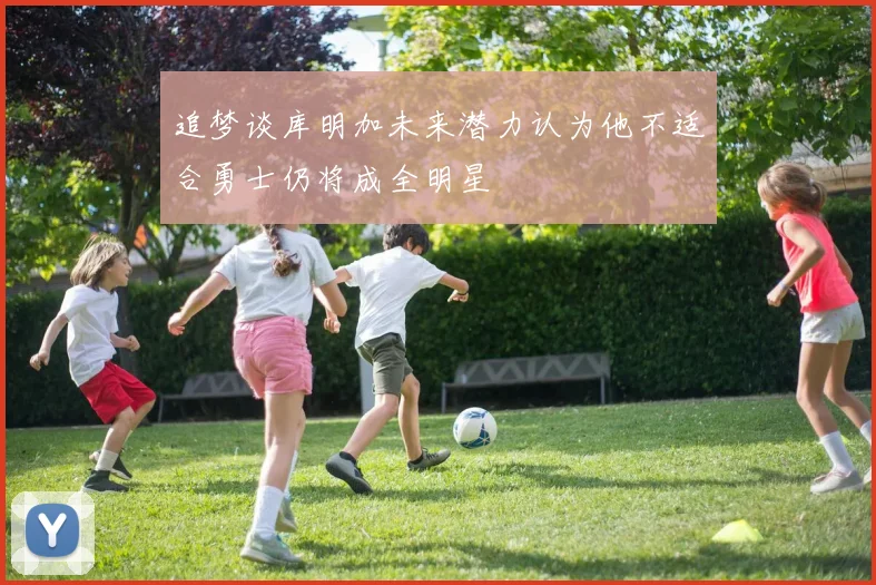 追梦谈库明加未来潜力认为他不适合勇士仍将成全明星