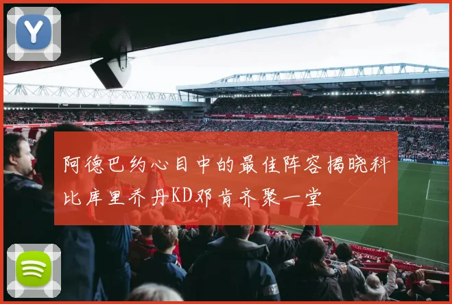 阿德巴约心目中的最佳阵容揭晓科比库里乔丹KD邓肯齐聚一堂