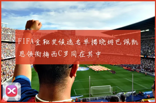 FIFA金靴奖候选名单揭晓姆巴佩凯恩领衔梅西C罗同在其中