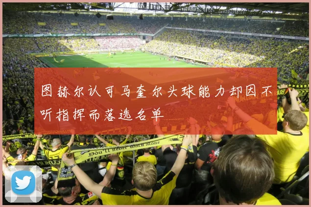图赫尔认可马奎尔头球能力却因不听指挥而落选名单
