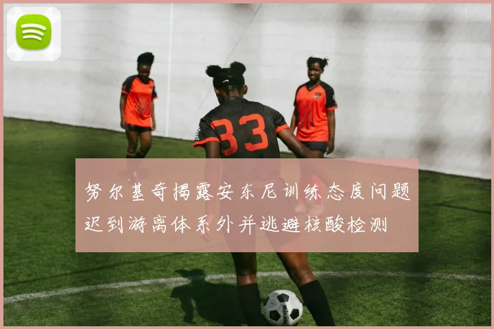 努尔基奇揭露安东尼训练态度问题迟到游离体系外并逃避核酸检测