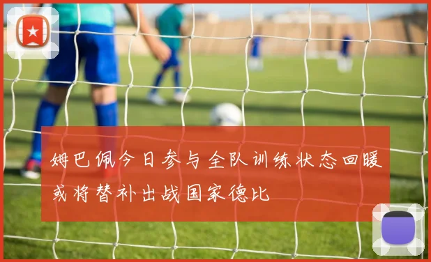 姆巴佩今日参与全队训练状态回暖或将替补出战国家德比