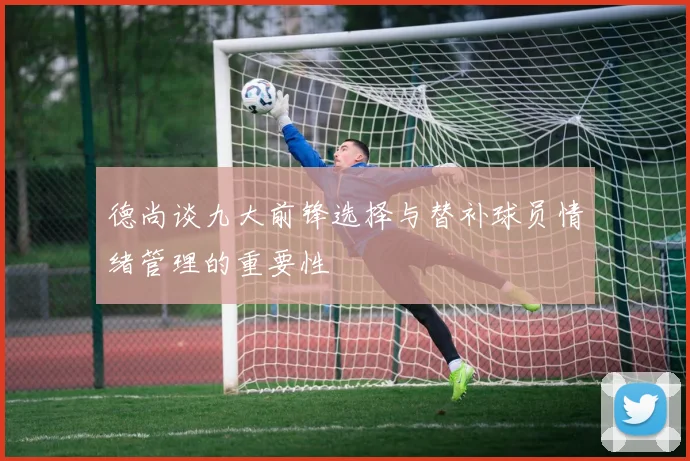 德尚谈九大前锋选择与替补球员情绪管理的重要性