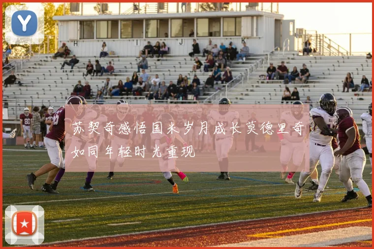 苏契奇感悟国米岁月成长莫德里奇如同年轻时光重现