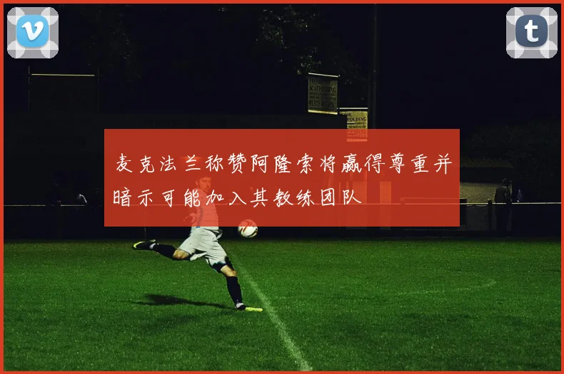 麦克法兰称赞阿隆索将赢得尊重并暗示可能加入其教练团队