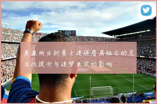 奥康纳分析勇士追逐詹眉组合的灵活性提升与追梦决定的影响