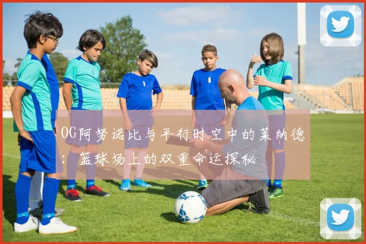 OG阿努诺比与平行时空中的莱纳德：篮球场上的双重命运探秘
