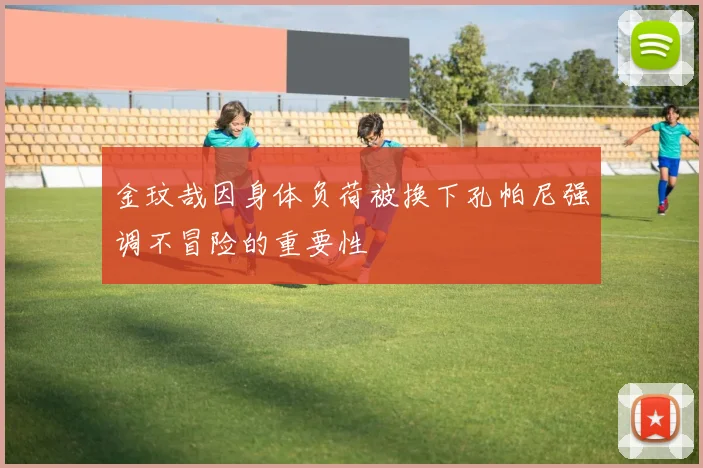 金玟哉因身体负荷被换下孔帕尼强调不冒险的重要性