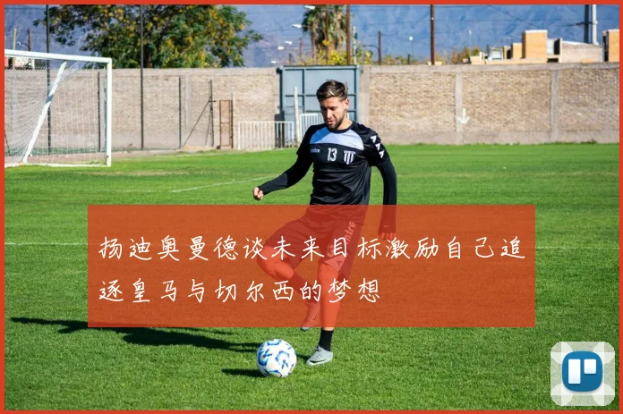 扬迪奥曼德谈未来目标激励自己追逐皇马与切尔西的梦想